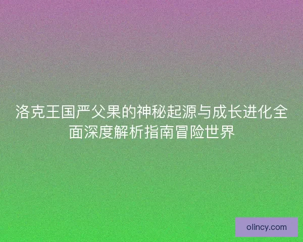 洛克王国严父果的神秘起源与成长进化全面深度解析指南冒险世界
