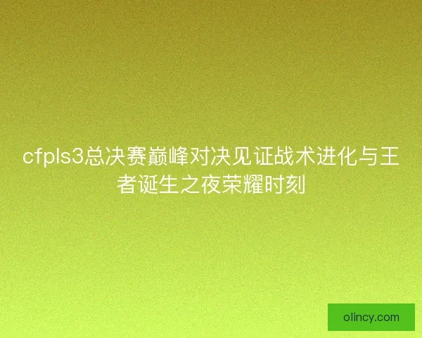 cfpls3总决赛巅峰对决见证战术进化与王者诞生之夜荣耀时刻