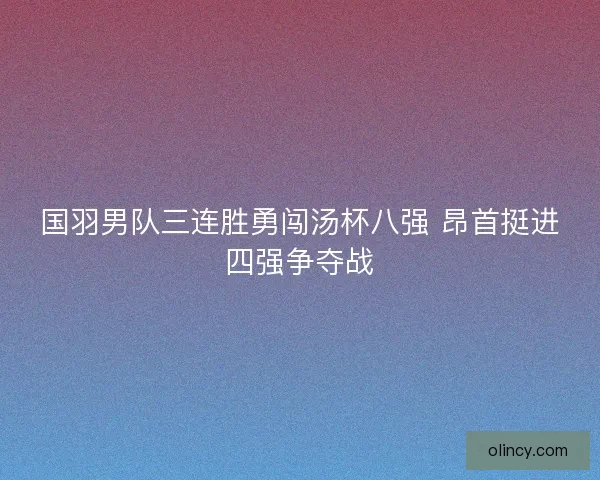国羽男队三连胜勇闯汤杯八强 昂首挺进四强争夺战