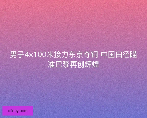 男子4×100米接力东京夺铜 中国田径瞄准巴黎再创辉煌