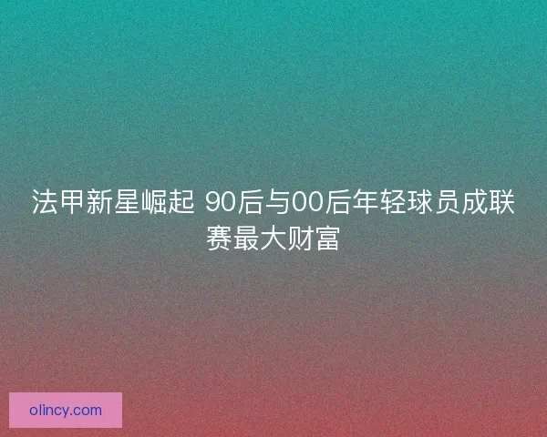 法甲新星崛起 90后与00后年轻球员成联赛最大财富