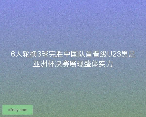 6人轮换3球完胜中国队首晋级U23男足亚洲杯决赛展现整体实力