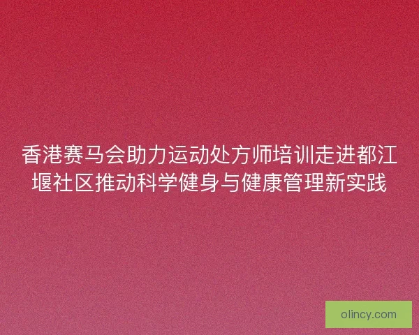香港赛马会助力运动处方师培训走进都江堰社区推动科学健身与健康管理新实践