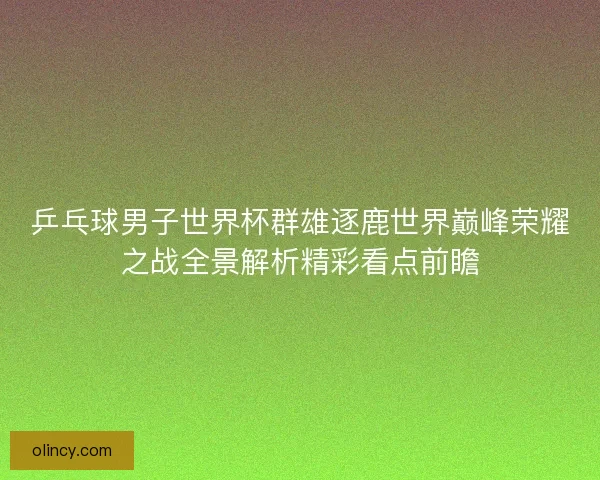 乒乓球男子世界杯群雄逐鹿世界巅峰荣耀之战全景解析精彩看点前瞻