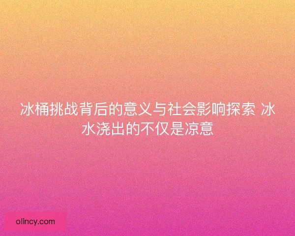冰桶挑战背后的意义与社会影响探索 冰水浇出的不仅是凉意 冰桶挑战背后的意义与社会影响探索 冰水浇出的不仅是凉意