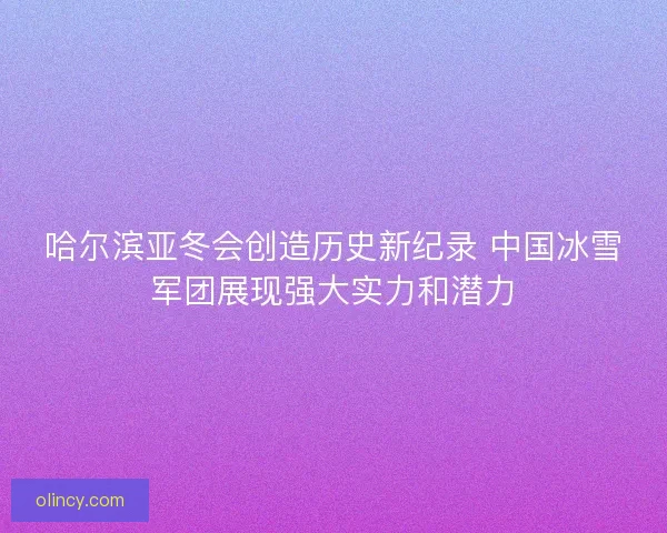 哈尔滨亚冬会创造历史新纪录 中国冰雪军团展现强大实力和潜力
