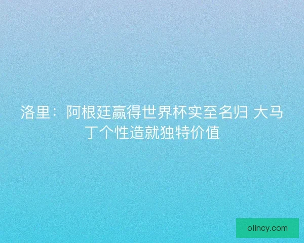 洛里：阿根廷赢得世界杯实至名归 大马丁个性造就独特价值