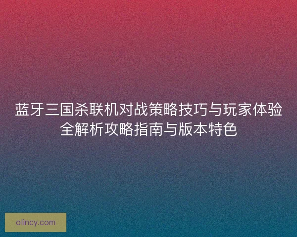 蓝牙三国杀联机对战策略技巧与玩家体验全解析攻略指南与版本特色 蓝牙三国杀联机对战策略技巧与玩家体验全解析攻略指南与版本特色