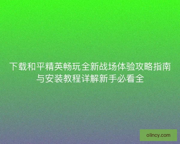 下载和平精英畅玩全新战场体验攻略指南与安装教程详解新手必看全