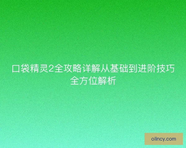 口袋精灵2全攻略详解从基础到进阶技巧全方位解析