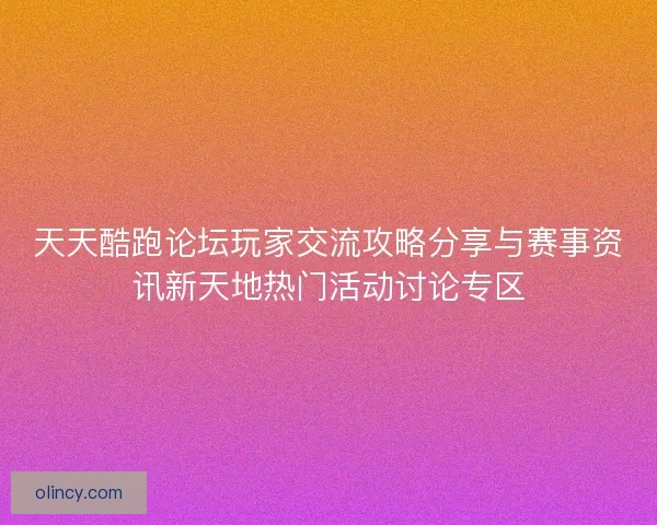 天天酷跑论坛玩家交流攻略分享与赛事资讯新天地热门活动讨论专区