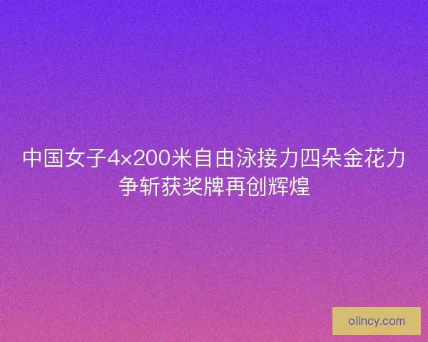 中国女子4×200米自由泳接力四朵金花力争斩获奖牌再创辉煌