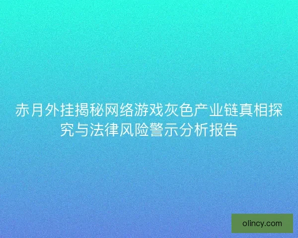 赤月外挂揭秘网络游戏灰色产业链真相探究与法律风险警示分析报告 赤月外挂揭秘网络游戏灰色产业链真相探究与法律风险警示分析报告