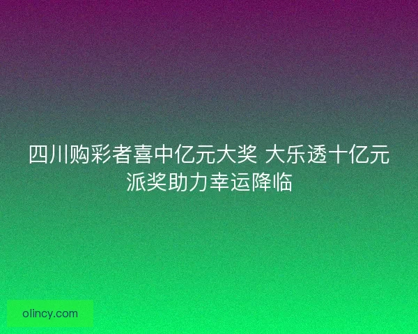 四川购彩者喜中亿元大奖 大乐透十亿元派奖助力幸运降临 四川购彩者喜中亿元大奖 大乐透十亿元派奖助力幸运降临