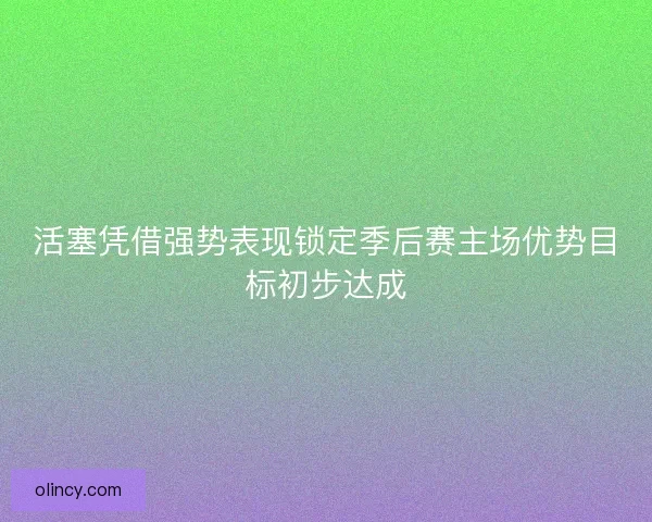 活塞凭借强势表现锁定季后赛主场优势目标初步达成
