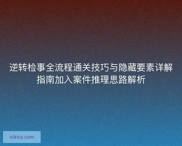 逆转检事全流程通关技巧与隐藏要素详解指南加入案件推理思路解析