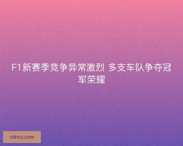 F1新赛季竞争异常激烈 多支车队争夺冠军荣耀