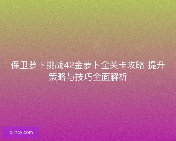 保卫萝卜挑战42金萝卜全关卡攻略 提升策略与技巧全面解析 保卫萝卜挑战42金萝卜全关卡攻略 提升策略与技巧全面解析