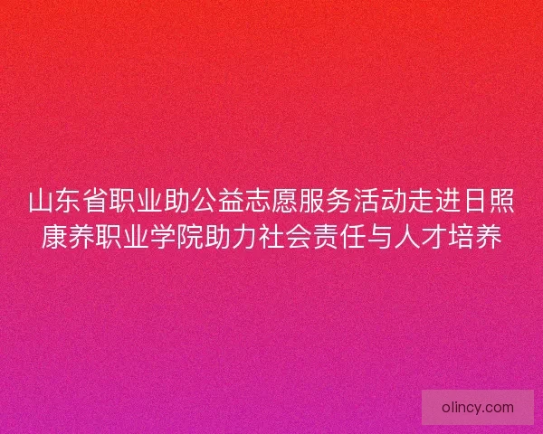 山东省职业助公益志愿服务活动走进日照康养职业学院助力社会责任与人才培养 山东省职业助公益志愿服务活动走进日照康养职业学院助力社会责任与人才培养