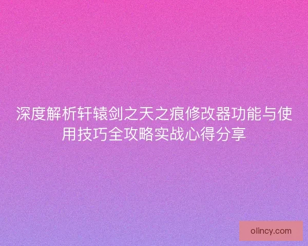 深度解析轩辕剑之天之痕修改器功能与使用技巧全攻略实战心得分享 深度解析轩辕剑之天之痕修改器功能与使用技巧全攻略实战心得分享