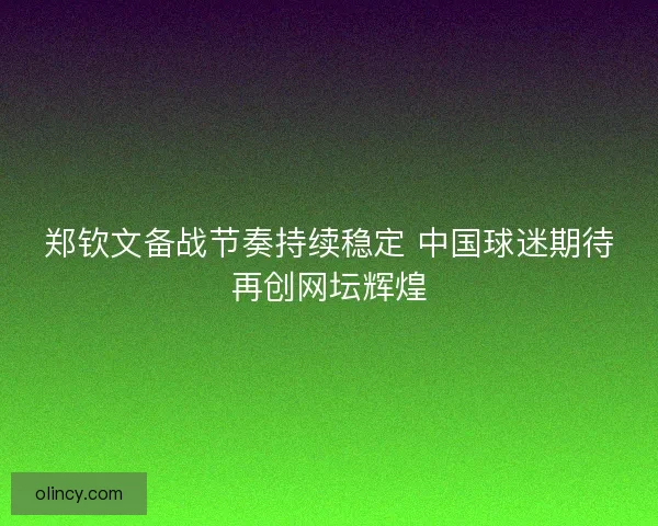 郑钦文备战节奏持续稳定 中国球迷期待再创网坛辉煌