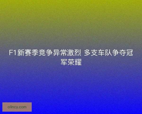 F1新赛季竞争异常激烈 多支车队争夺冠军荣耀
