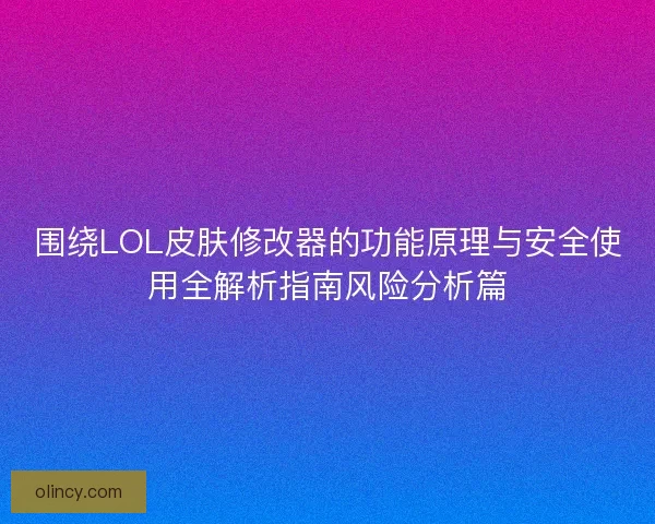 围绕LOL皮肤修改器的功能原理与安全使用全解析指南风险分析篇 围绕LOL皮肤修改器的功能原理与安全使用全解析指南风险分析篇