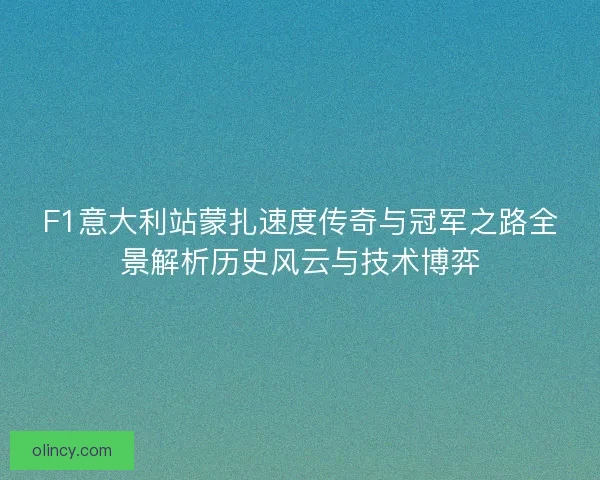 F1意大利站蒙扎速度传奇与冠军之路全景解析历史风云与技术博弈