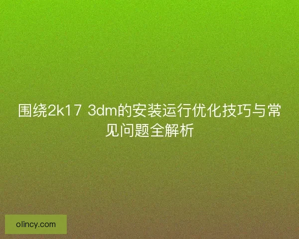 围绕2k17 3dm的安装运行优化技巧与常见问题全解析 围绕2k17 3dm的安装运行优化技巧与常见问题全解析