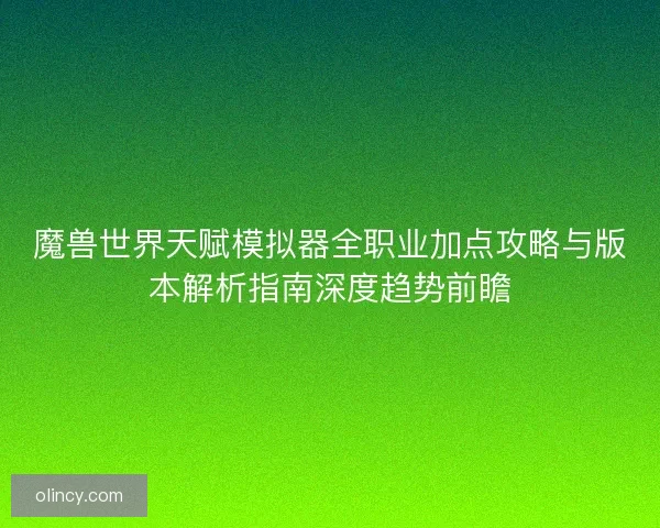 魔兽世界天赋模拟器全职业加点攻略与版本解析指南深度趋势前瞻