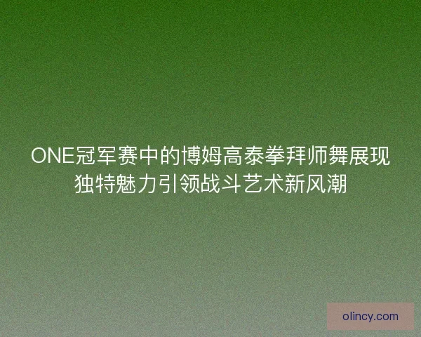 ONE冠军赛中的博姆高泰拳拜师舞展现独特魅力引领战斗艺术新风潮 ONE冠军赛中的博姆高泰拳拜师舞展现独特魅力引领战斗艺术新风潮
