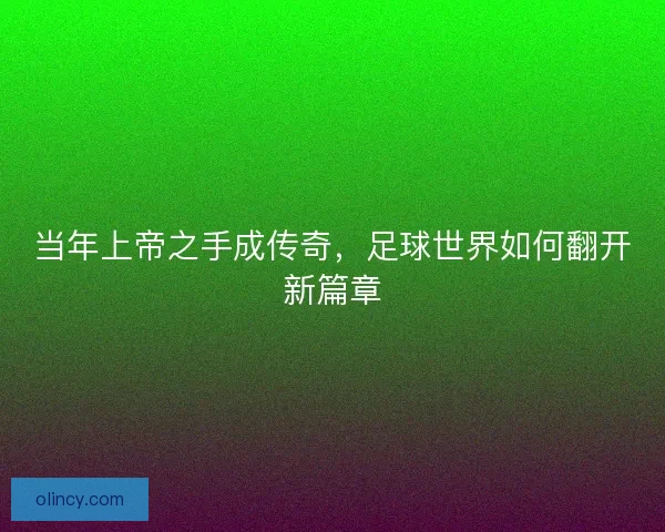 当年上帝之手成传奇,足球世界如何翻开新篇章 当年上帝之手成传奇,足球世界如何翻开新篇章
